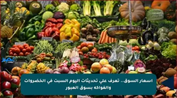 أسعار السوق.. تعرف على تحديثات اليوم السبت في الخضروات والفواكه بسوق العبور